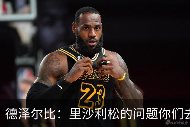 德泽尔比：里沙利松的问题你们去问高层，我和任何人都没有问题